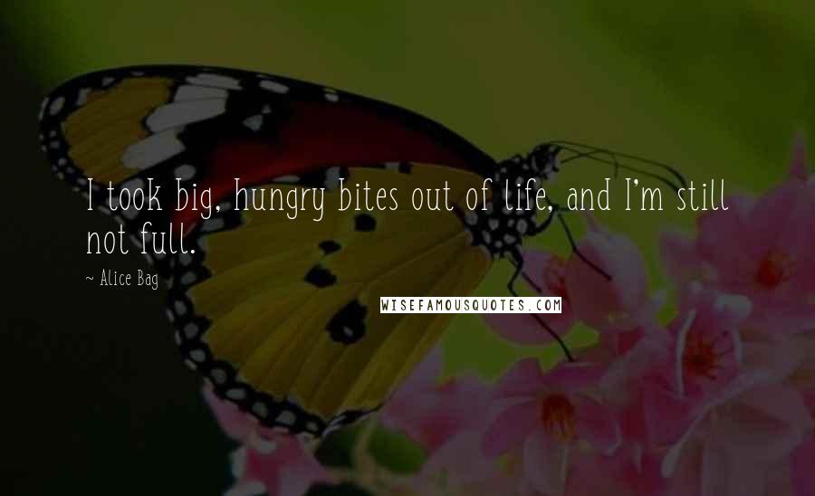 Alice Bag Quotes: I took big, hungry bites out of life, and I'm still not full.