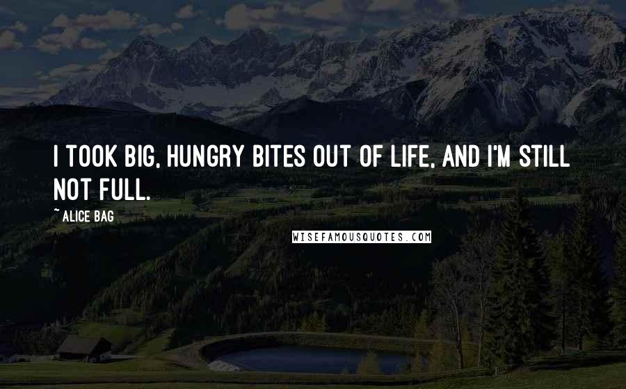 Alice Bag Quotes: I took big, hungry bites out of life, and I'm still not full.