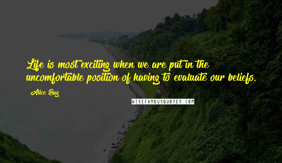 Alice Bag Quotes: Life is most exciting when we are put in the uncomfortable position of having to evaluate our beliefs.