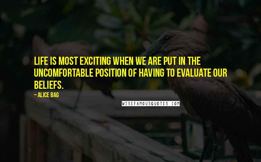 Alice Bag Quotes: Life is most exciting when we are put in the uncomfortable position of having to evaluate our beliefs.