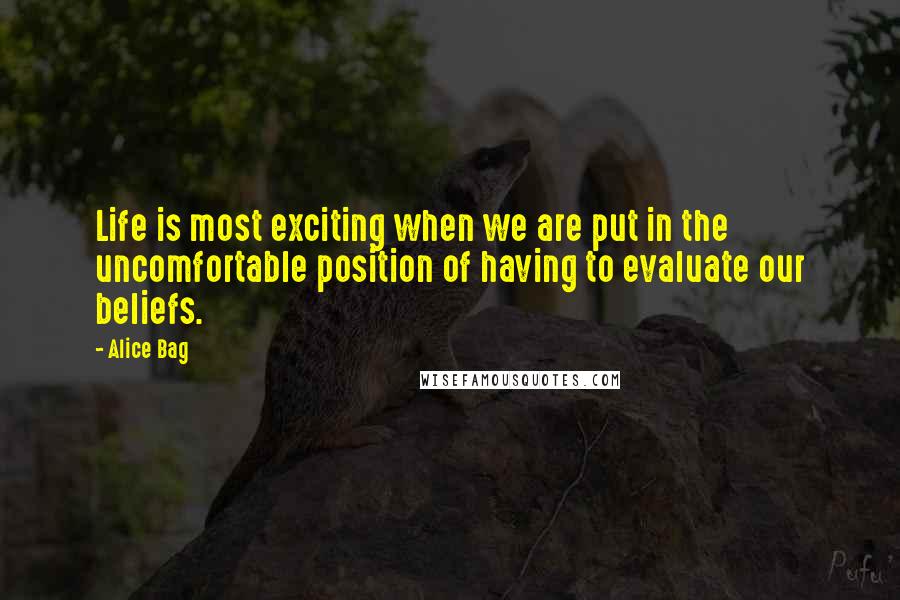 Alice Bag Quotes: Life is most exciting when we are put in the uncomfortable position of having to evaluate our beliefs.