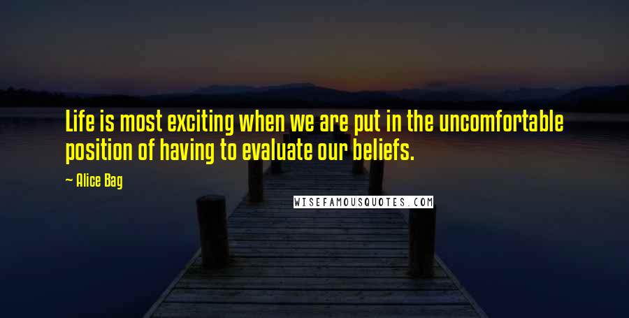 Alice Bag Quotes: Life is most exciting when we are put in the uncomfortable position of having to evaluate our beliefs.