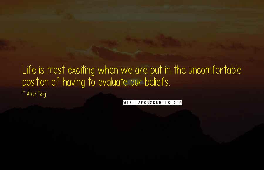 Alice Bag Quotes: Life is most exciting when we are put in the uncomfortable position of having to evaluate our beliefs.