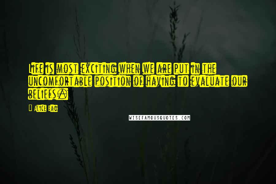 Alice Bag Quotes: Life is most exciting when we are put in the uncomfortable position of having to evaluate our beliefs.