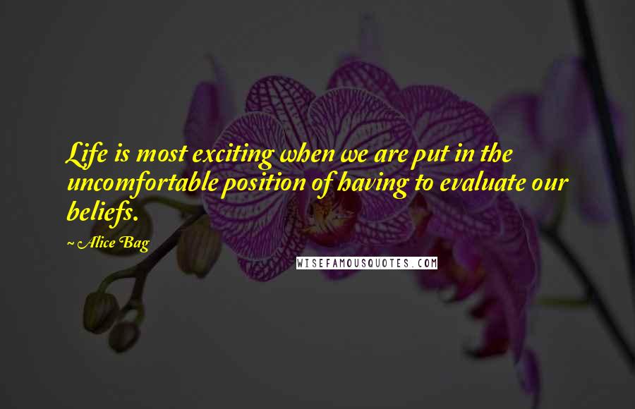 Alice Bag Quotes: Life is most exciting when we are put in the uncomfortable position of having to evaluate our beliefs.