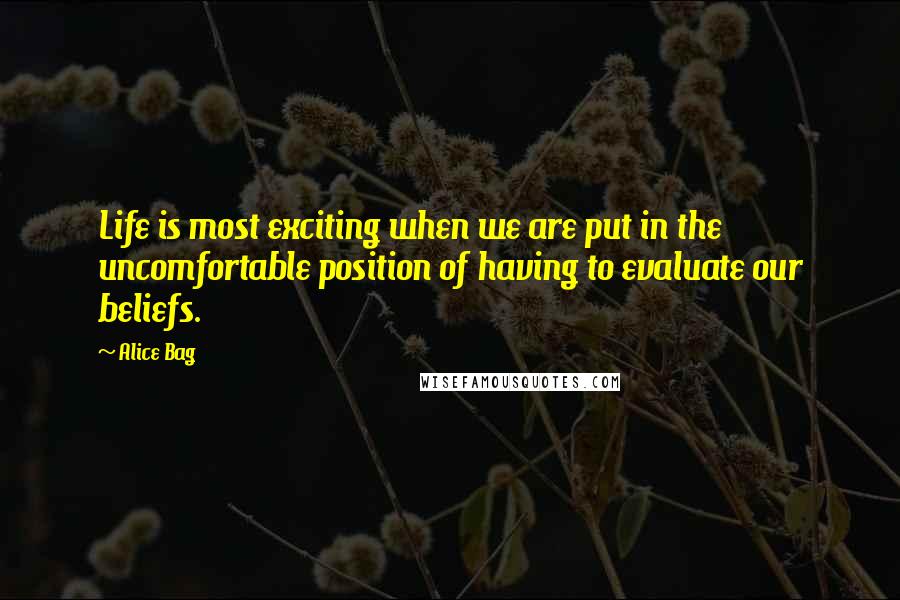 Alice Bag Quotes: Life is most exciting when we are put in the uncomfortable position of having to evaluate our beliefs.