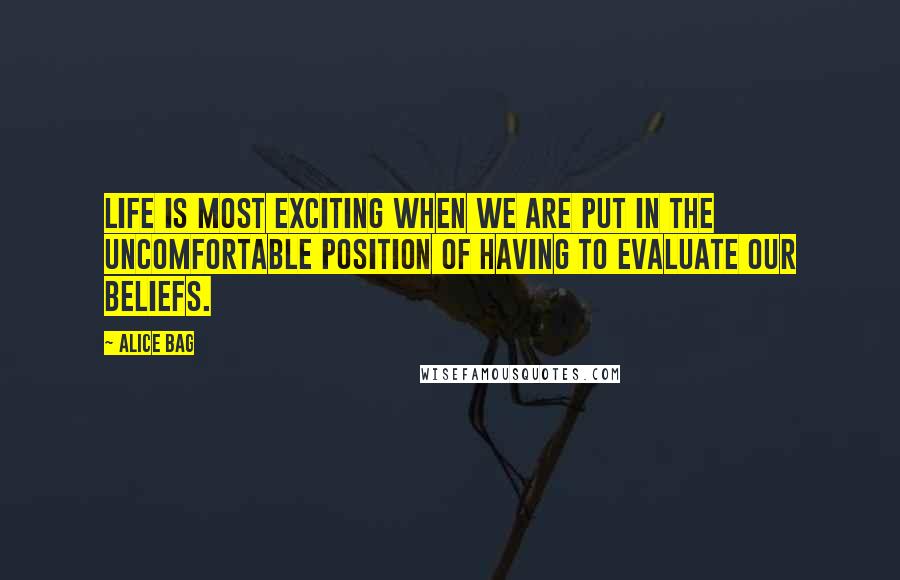 Alice Bag Quotes: Life is most exciting when we are put in the uncomfortable position of having to evaluate our beliefs.