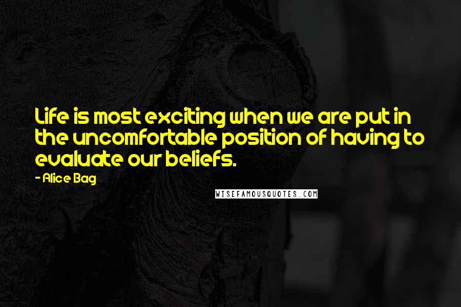 Alice Bag Quotes: Life is most exciting when we are put in the uncomfortable position of having to evaluate our beliefs.