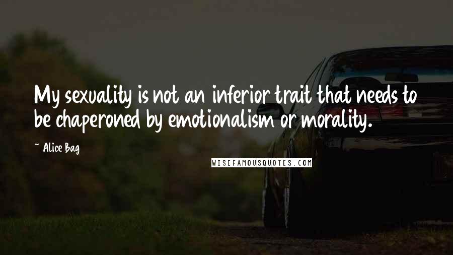 Alice Bag Quotes: My sexuality is not an inferior trait that needs to be chaperoned by emotionalism or morality.