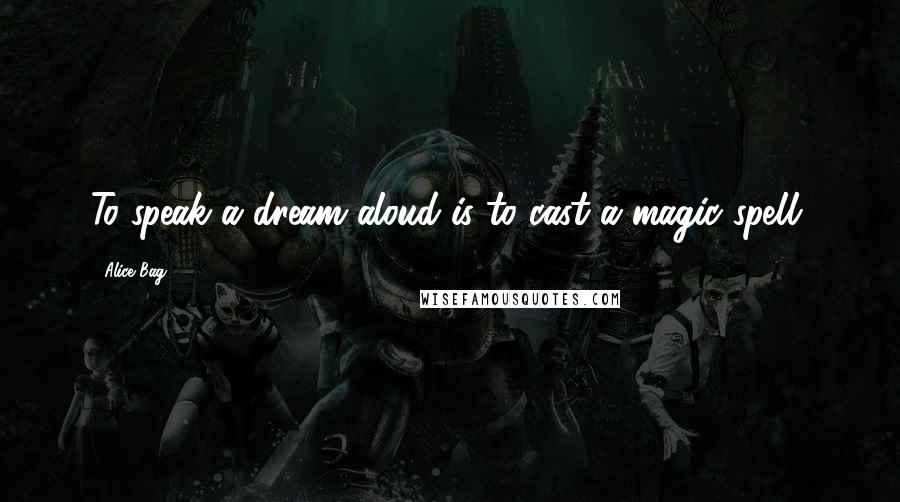 Alice Bag Quotes: To speak a dream aloud is to cast a magic spell.