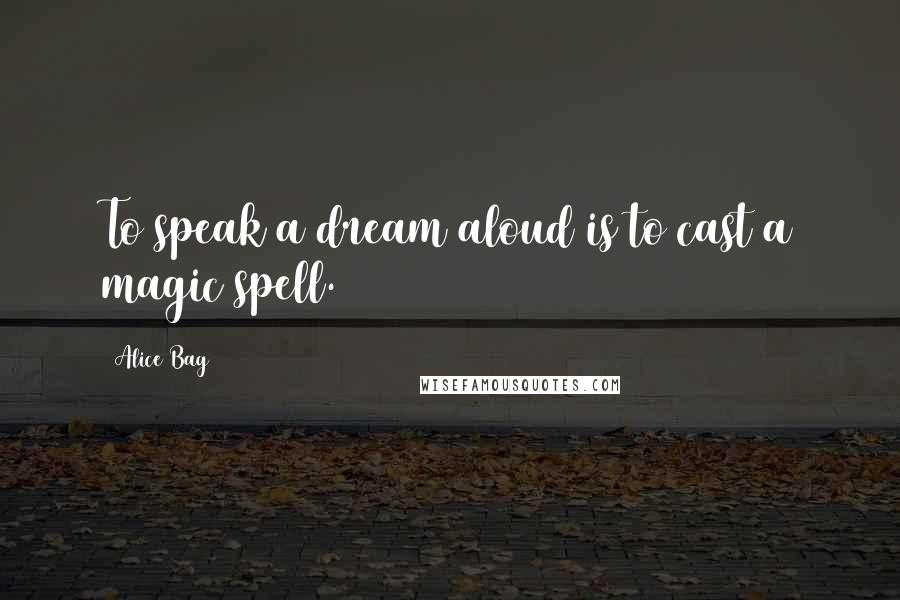 Alice Bag Quotes: To speak a dream aloud is to cast a magic spell.