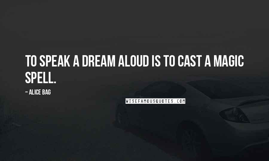 Alice Bag Quotes: To speak a dream aloud is to cast a magic spell.