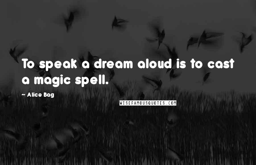Alice Bag Quotes: To speak a dream aloud is to cast a magic spell.