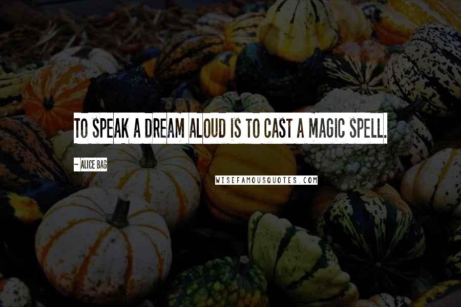 Alice Bag Quotes: To speak a dream aloud is to cast a magic spell.