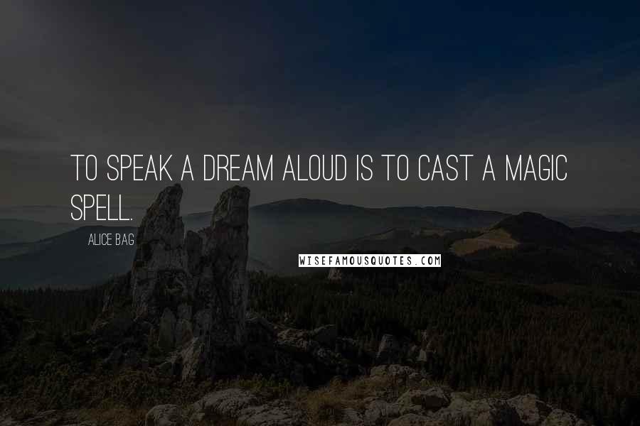 Alice Bag Quotes: To speak a dream aloud is to cast a magic spell.