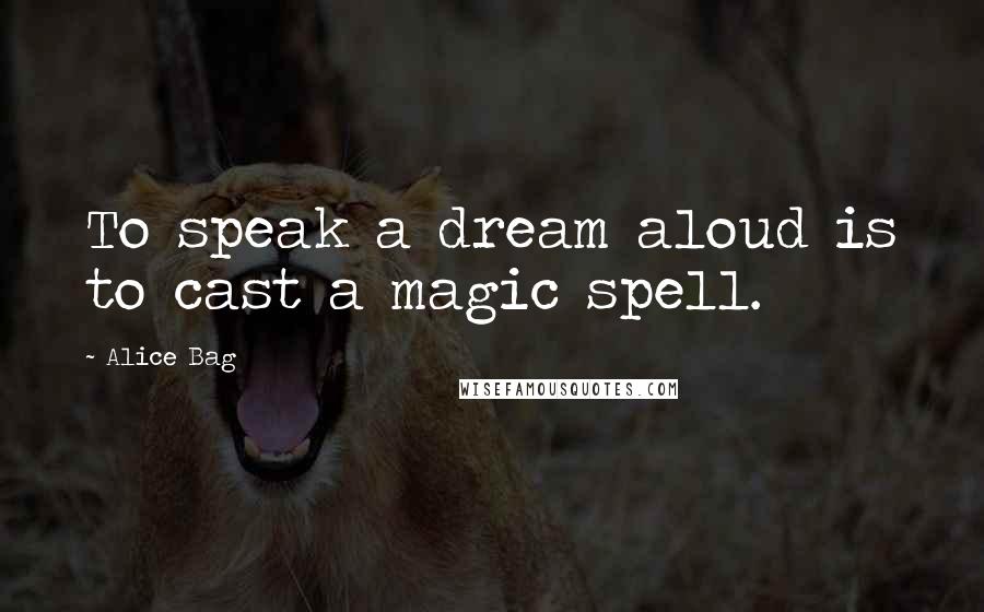 Alice Bag Quotes: To speak a dream aloud is to cast a magic spell.