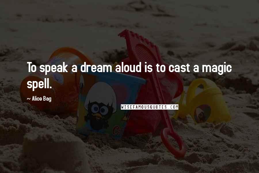 Alice Bag Quotes: To speak a dream aloud is to cast a magic spell.