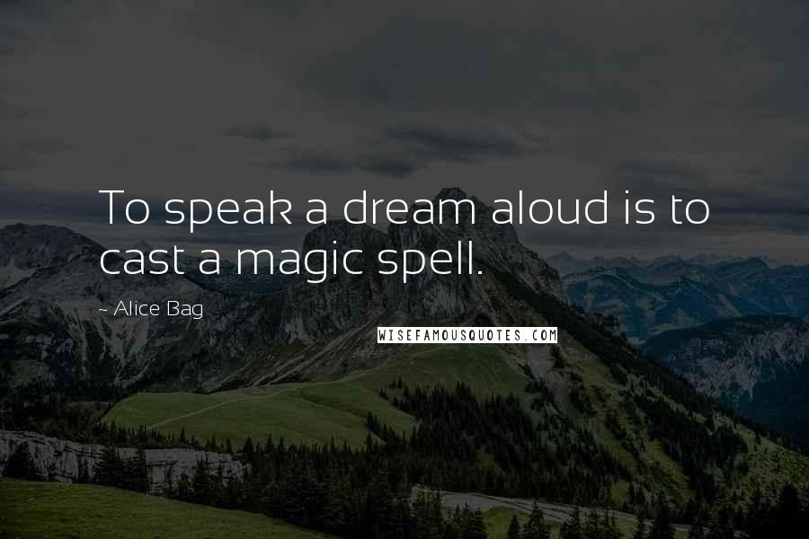 Alice Bag Quotes: To speak a dream aloud is to cast a magic spell.