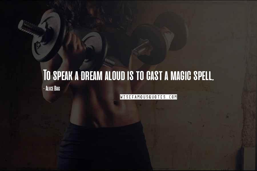 Alice Bag Quotes: To speak a dream aloud is to cast a magic spell.