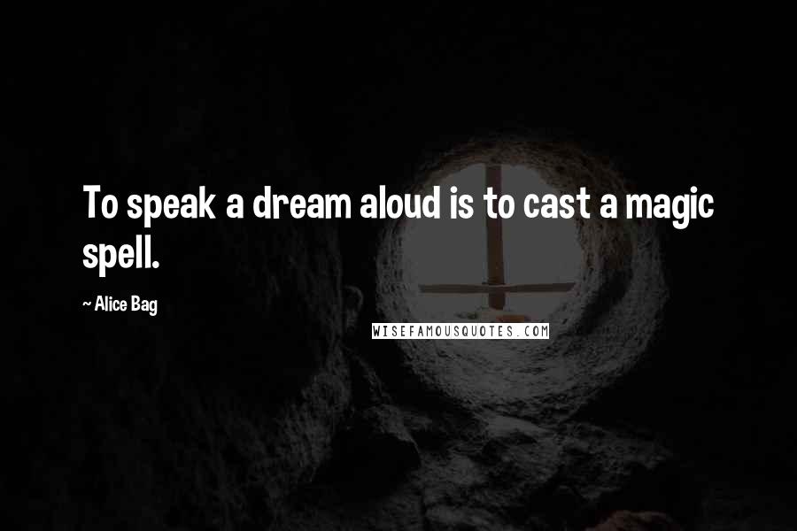 Alice Bag Quotes: To speak a dream aloud is to cast a magic spell.