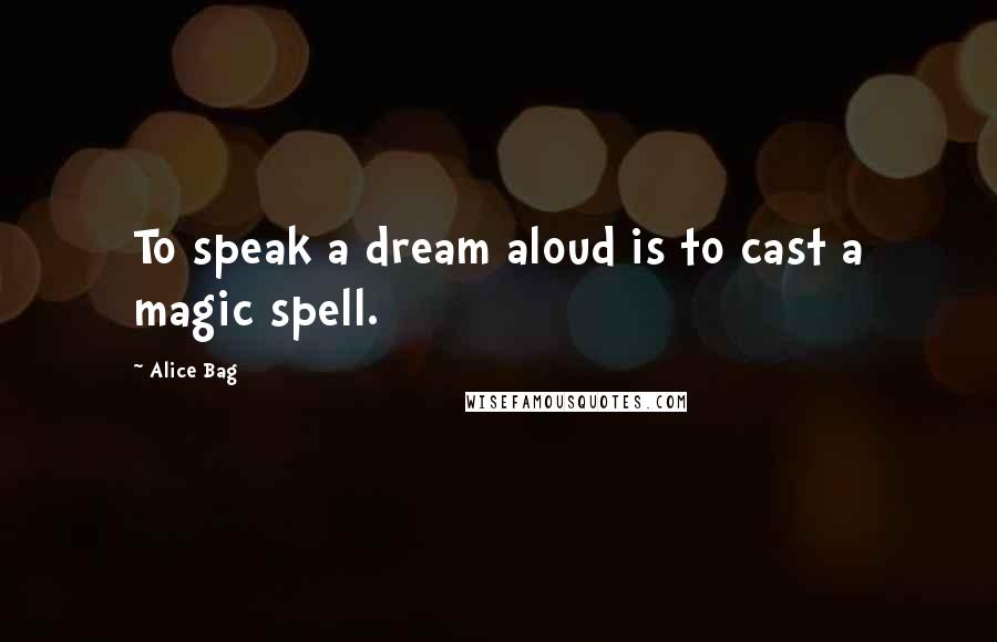 Alice Bag Quotes: To speak a dream aloud is to cast a magic spell.