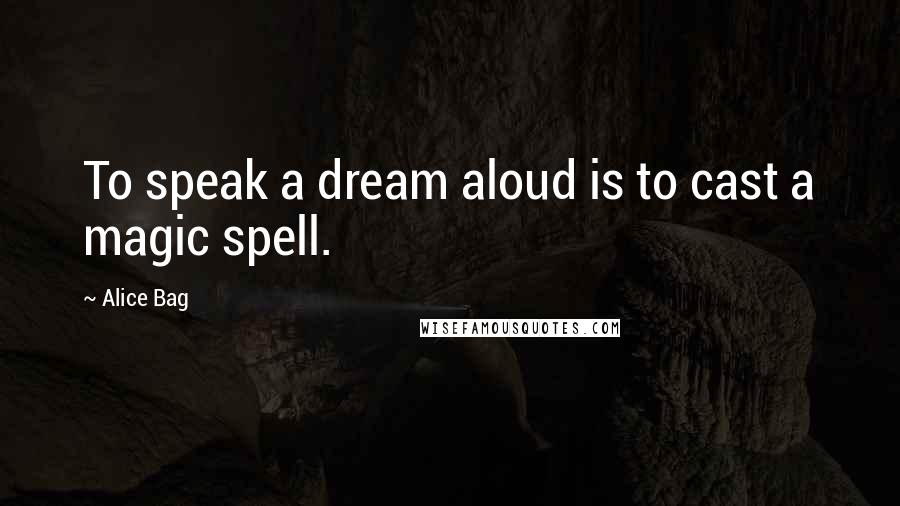 Alice Bag Quotes: To speak a dream aloud is to cast a magic spell.