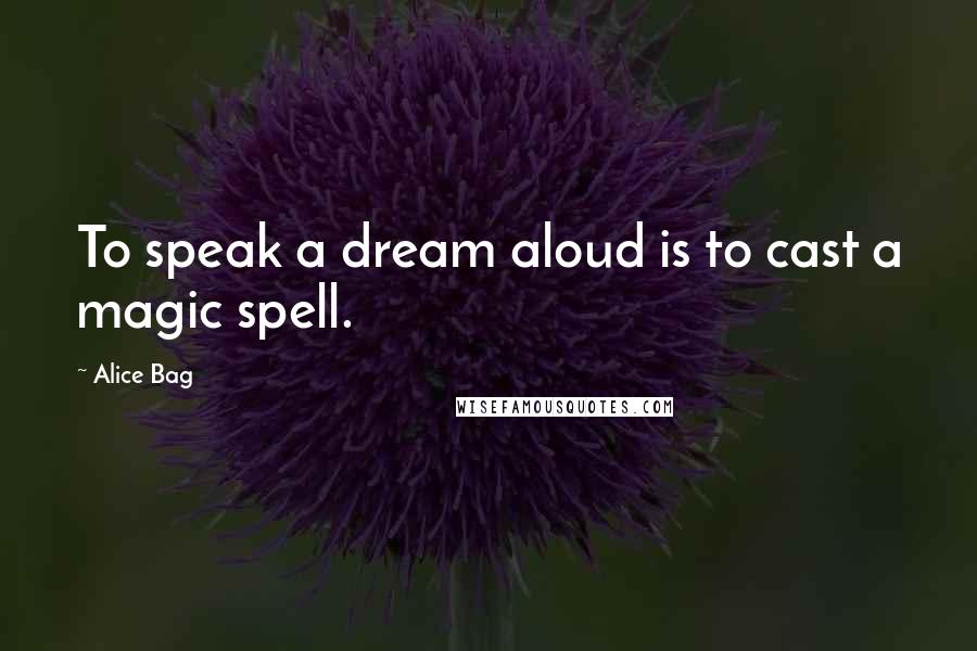 Alice Bag Quotes: To speak a dream aloud is to cast a magic spell.