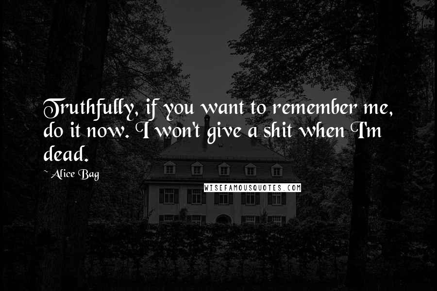 Alice Bag Quotes: Truthfully, if you want to remember me, do it now. I won't give a shit when I'm dead.