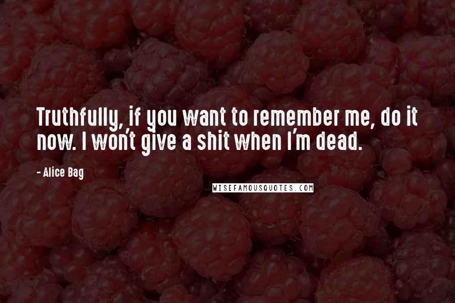 Alice Bag Quotes: Truthfully, if you want to remember me, do it now. I won't give a shit when I'm dead.