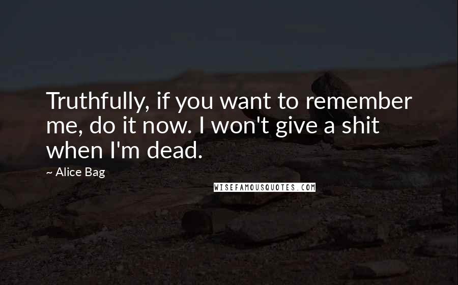 Alice Bag Quotes: Truthfully, if you want to remember me, do it now. I won't give a shit when I'm dead.
