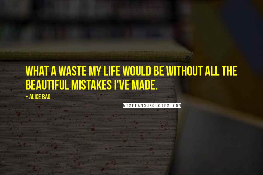 Alice Bag Quotes: What a waste my life would be without all the beautiful mistakes I've made.