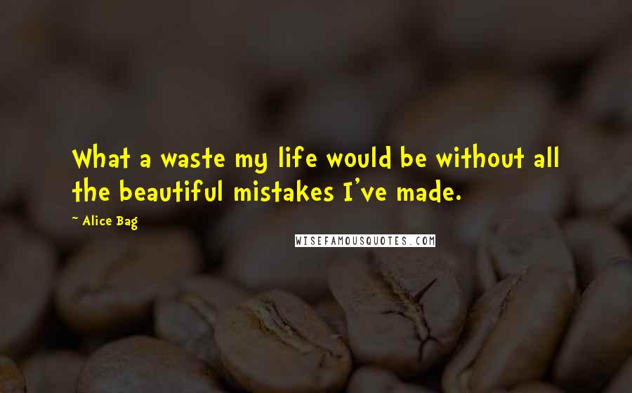 Alice Bag Quotes: What a waste my life would be without all the beautiful mistakes I've made.