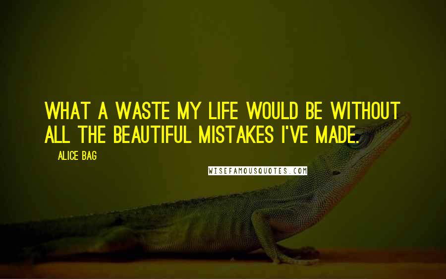 Alice Bag Quotes: What a waste my life would be without all the beautiful mistakes I've made.