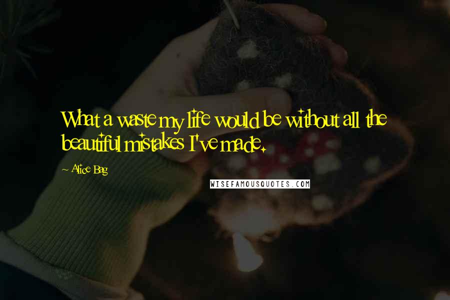 Alice Bag Quotes: What a waste my life would be without all the beautiful mistakes I've made.