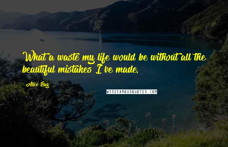 Alice Bag Quotes: What a waste my life would be without all the beautiful mistakes I've made.