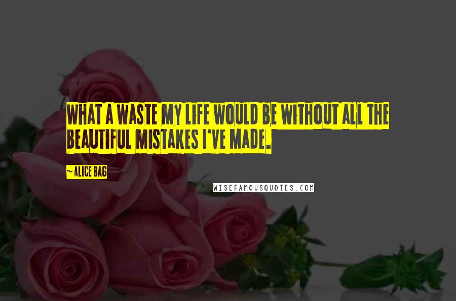 Alice Bag Quotes: What a waste my life would be without all the beautiful mistakes I've made.