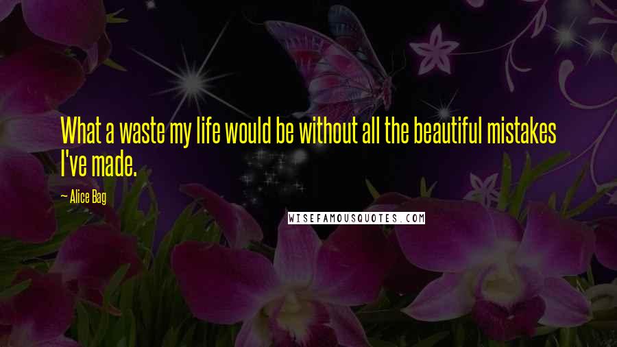 Alice Bag Quotes: What a waste my life would be without all the beautiful mistakes I've made.