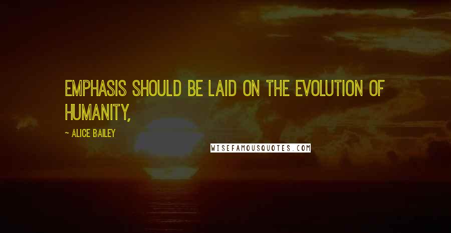 Alice Bailey Quotes: Emphasis should be laid on the evolution of humanity,