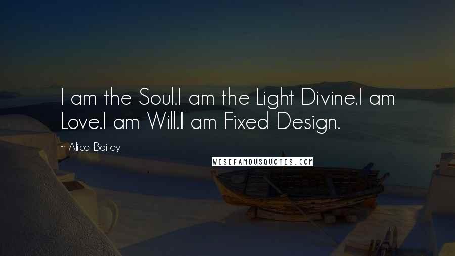 Alice Bailey Quotes: I am the Soul.I am the Light Divine.I am Love.I am Will.I am Fixed Design.
