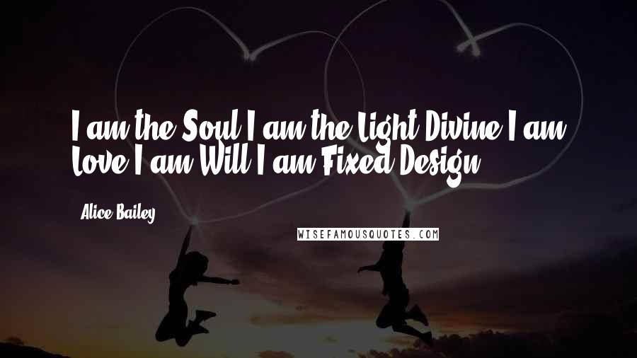 Alice Bailey Quotes: I am the Soul.I am the Light Divine.I am Love.I am Will.I am Fixed Design.