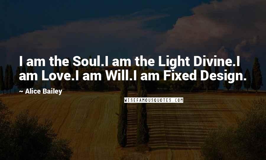 Alice Bailey Quotes: I am the Soul.I am the Light Divine.I am Love.I am Will.I am Fixed Design.