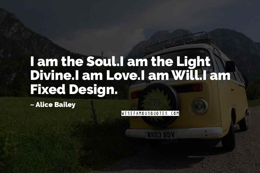 Alice Bailey Quotes: I am the Soul.I am the Light Divine.I am Love.I am Will.I am Fixed Design.