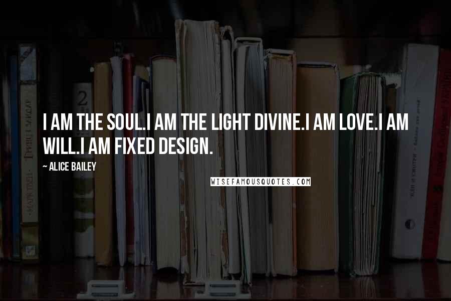 Alice Bailey Quotes: I am the Soul.I am the Light Divine.I am Love.I am Will.I am Fixed Design.