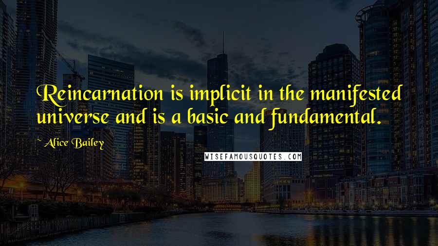 Alice Bailey Quotes: Reincarnation is implicit in the manifested universe and is a basic and fundamental.