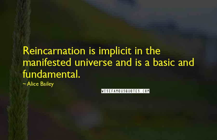 Alice Bailey Quotes: Reincarnation is implicit in the manifested universe and is a basic and fundamental.