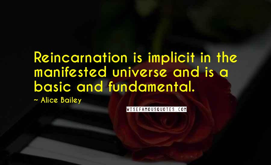 Alice Bailey Quotes: Reincarnation is implicit in the manifested universe and is a basic and fundamental.