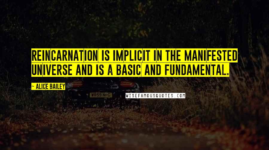 Alice Bailey Quotes: Reincarnation is implicit in the manifested universe and is a basic and fundamental.