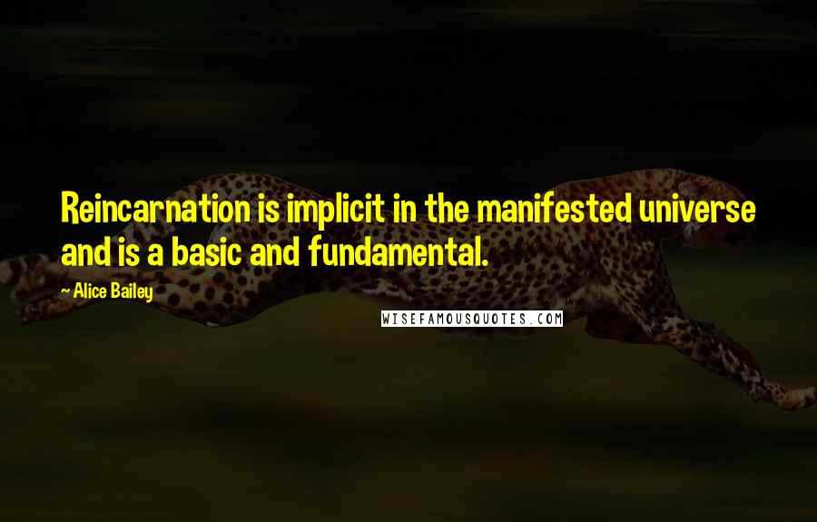 Alice Bailey Quotes: Reincarnation is implicit in the manifested universe and is a basic and fundamental.