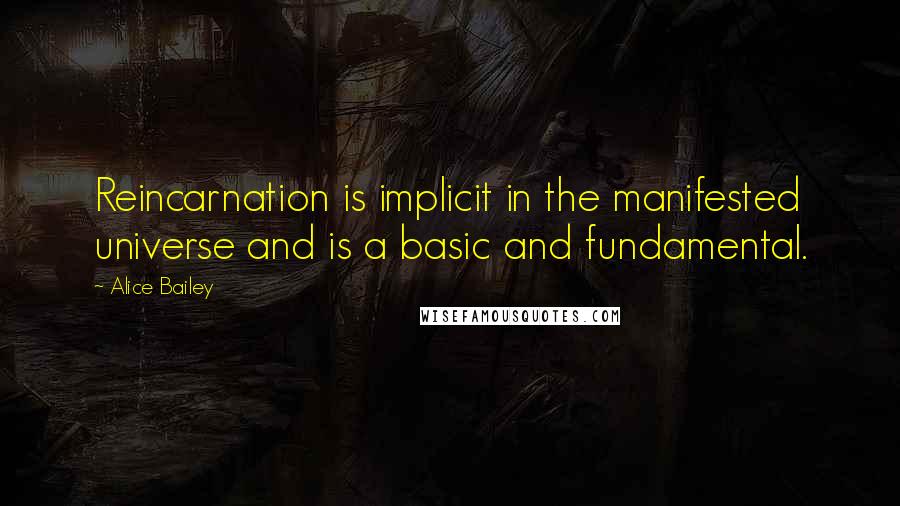 Alice Bailey Quotes: Reincarnation is implicit in the manifested universe and is a basic and fundamental.