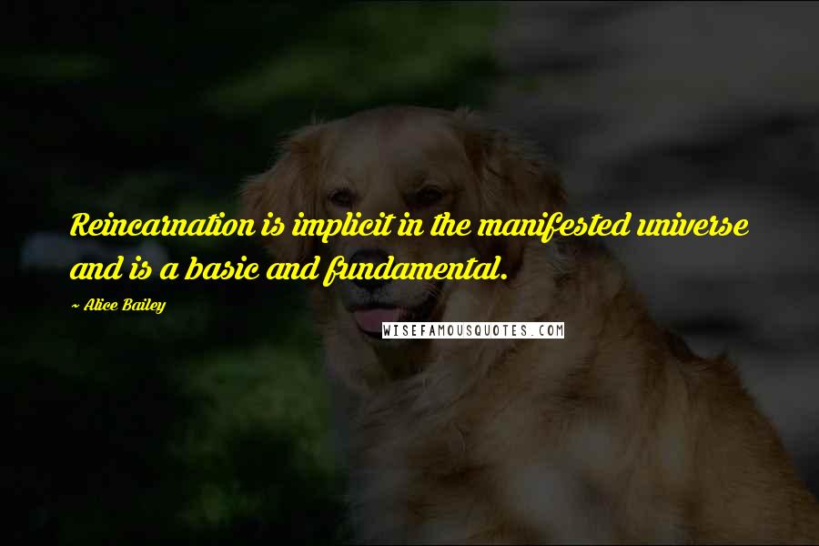 Alice Bailey Quotes: Reincarnation is implicit in the manifested universe and is a basic and fundamental.